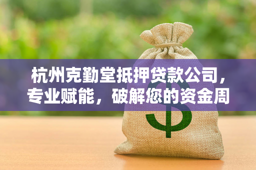 杭州克勤堂抵押贷款公司,专业赋能,破解您的资金周转难题