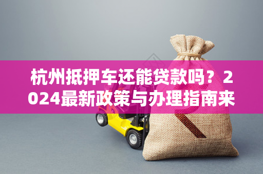 杭州抵押车还能贷款吗?2024最新政策与办理指南来了