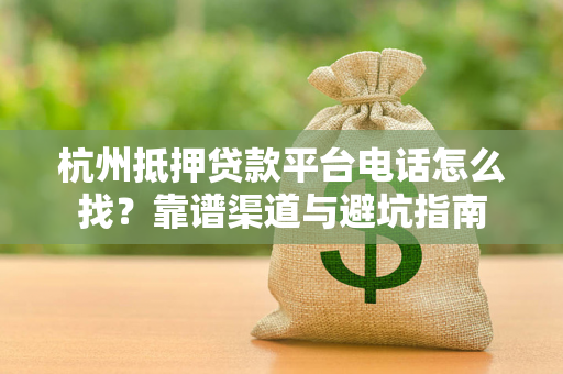 杭州抵押贷款平台电话怎么找?靠谱渠道与避坑指南