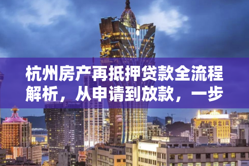 杭州房产再抵押贷款全流程解析,从申请到放款,一步到位指南