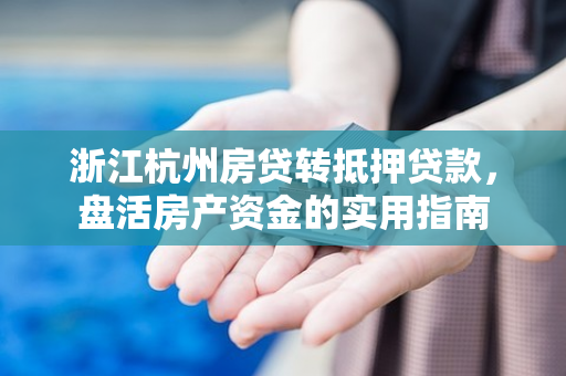 浙江杭州房贷转抵押贷款,盘活房产资金的实用指南