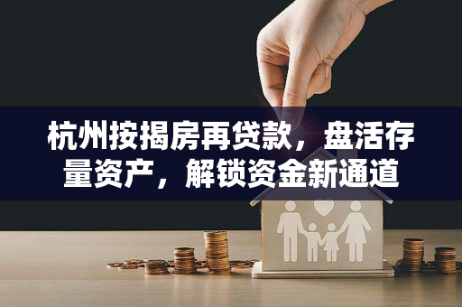杭州按揭房再贷款,盘活存量资产,解锁资金新通道