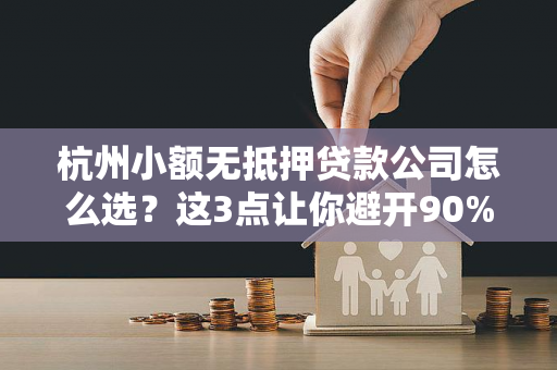 杭州小额无抵押贷款公司怎么选?这3点让你避开90%的坑