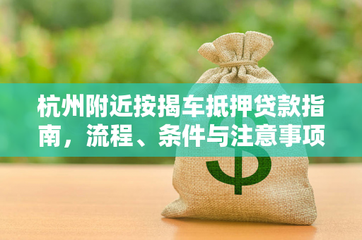 杭州附近按揭车抵押贷款指南,流程、条件与注意事项全解析