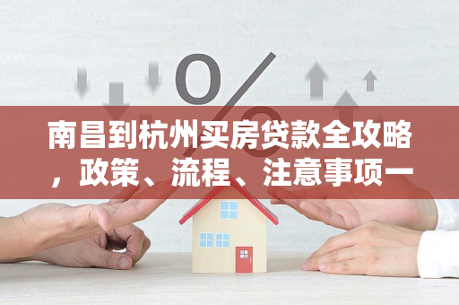 南昌到杭州买房贷款全攻略,政策、流程、注意事项一文读懂