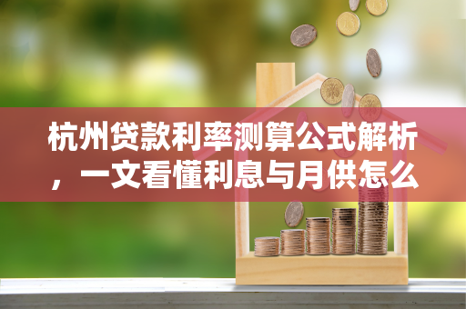 杭州贷款利率测算公式解析,一文看懂利息与月供怎么算