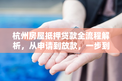杭州房屋抵押贷款全流程解析,从申请到放款,一步到位