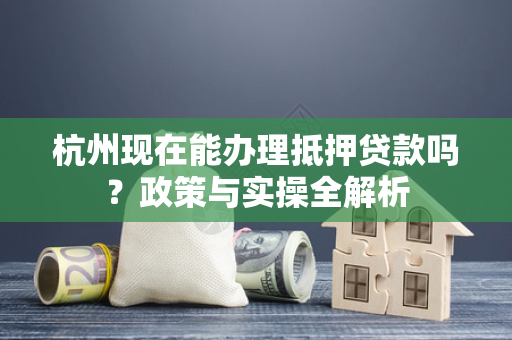 杭州现在能办理抵押贷款吗?政策与实操全解析 杭州现在能办理抵押贷款吗?政策与实操全解析