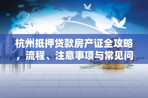 杭州抵押贷款房产证全攻略,流程、注意事项与常见问题解析 杭州抵押贷款房产证全攻略,流程、注意事项与常见问题解析