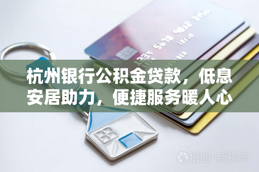 杭州银行公积金贷款,低息安居助力,便捷服务暖人心