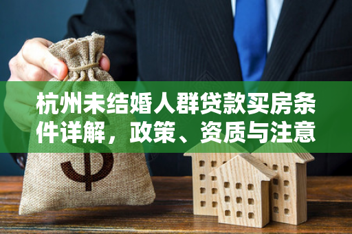 杭州未结婚人群贷款买房条件详解,政策、资质与注意事项