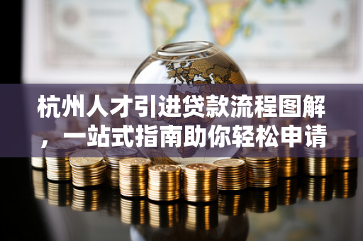 杭州人才引进贷款流程图解,一站式指南助你轻松申请