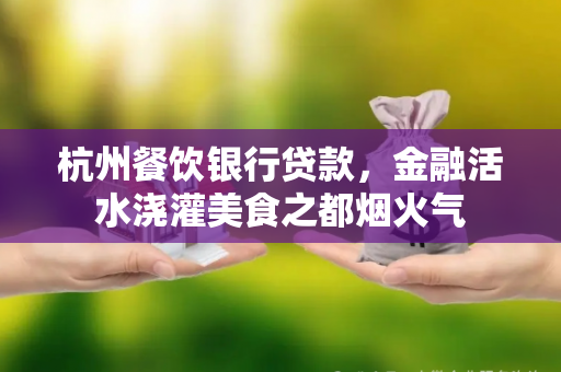 杭州餐饮银行贷款,金融活水浇灌美食之都烟火气
