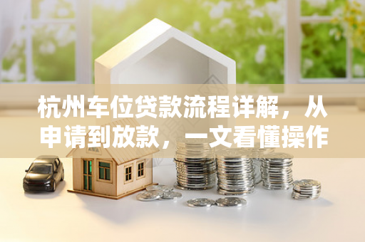杭州车位贷款流程详解,从申请到放款,一文看懂操作全步骤 杭州车位贷款流程详解,从申请到放款,一文看懂操作全步骤