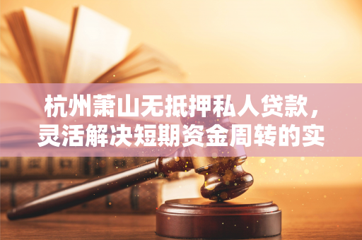 杭州萧山无抵押私人贷款,灵活解决短期资金周转的实用方案