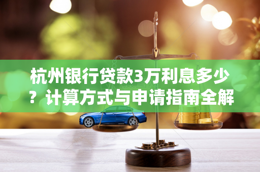 杭州银行贷款3万利息多少?计算方式与申请指南全解析 杭州银行贷款3万利息多少?计算方式与申请指南全解析