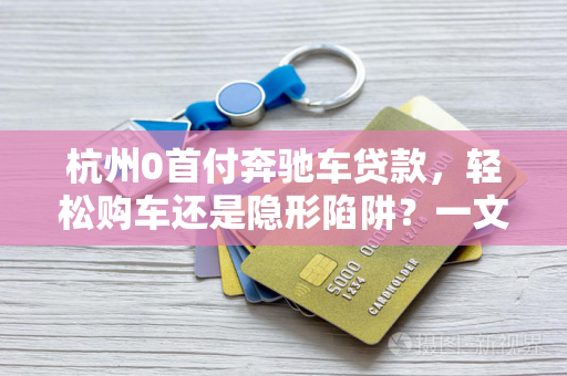杭州0首付奔驰车贷款,轻松购车还是隐形陷阱?一文读懂真相 杭州0首付奔驰车贷款,轻松购车还是隐形陷阱?一文读懂真相