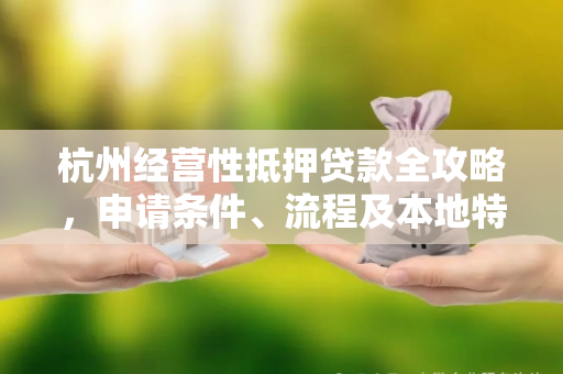 杭州经营性抵押贷款全攻略,申请条件、流程及本地特色解析 杭州经营性抵押贷款全攻略,申请条件、流程及本地特色解析
