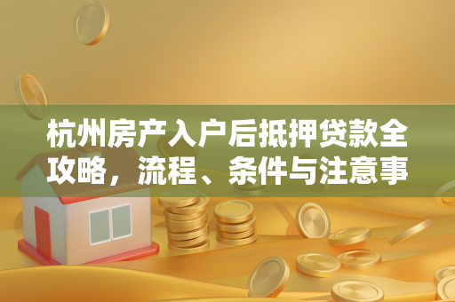 杭州房产入户后抵押贷款全攻略,流程、条件与注意事项 杭州房产入户后抵押贷款全攻略,流程、条件与注意事项