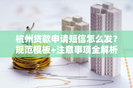 杭州贷款申请短信怎么发?规范模板+注意事项全解析 杭州贷款申请短信怎么发?规范模板+注意事项全解析