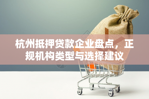 杭州抵押贷款企业盘点,正规机构类型与选择建议