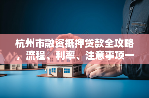 杭州市融资抵押贷款全攻略,流程、利率、注意事项一网打尽