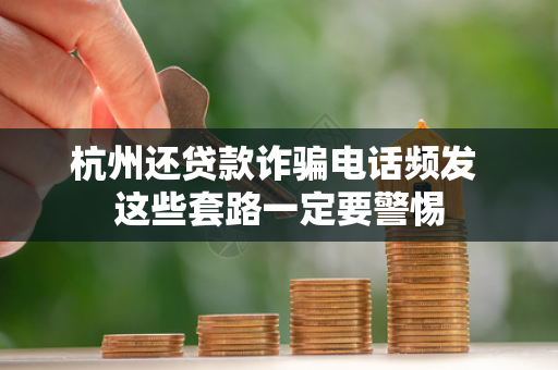 杭州还贷款诈骗电话频发 这些套路一定要警惕