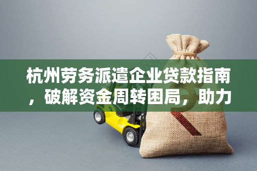 杭州劳务派遣企业贷款指南,破解资金周转困局,助力行业稳健发展