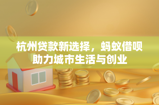 杭州贷款新选择,蚂蚁借呗助力城市生活与创业