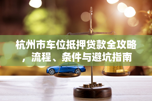 杭州市车位抵押贷款全攻略,流程、条件与避坑指南