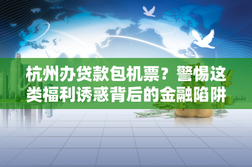 杭州办贷款包机票?警惕这类福利诱惑背后的金融陷阱!