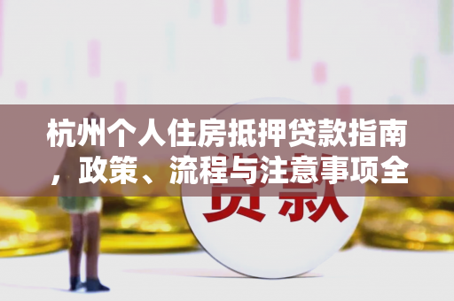 杭州个人住房抵押贷款指南,政策、流程与注意事项全解析