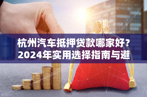 杭州汽车抵押贷款哪家好?2024年实用选择指南与避坑建议