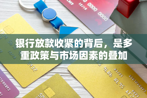 银行放款收紧的背后,是多重政策与市场因素的叠加