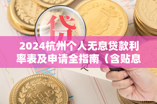 2024杭州个人无息贷款利率表及申请全指南(含贴息政策解析)