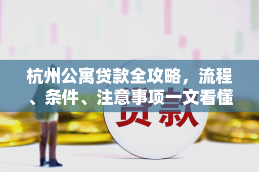 杭州公寓贷款全攻略,流程、条件、注意事项一文看懂