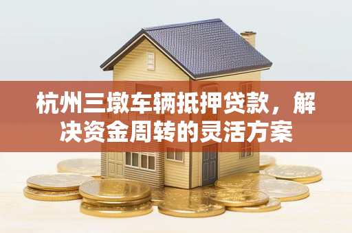 杭州三墩车辆抵押贷款,解决资金周转的灵活方案