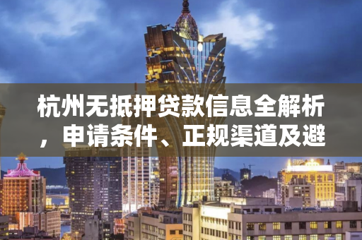 杭州无抵押贷款信息全解析,申请条件、正规渠道及避坑指南