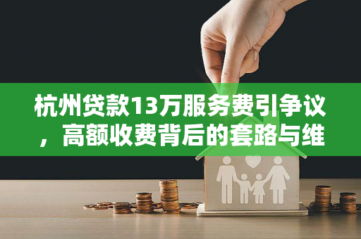 杭州贷款13万服务费引争议,高额收费背后的套路与维权指南