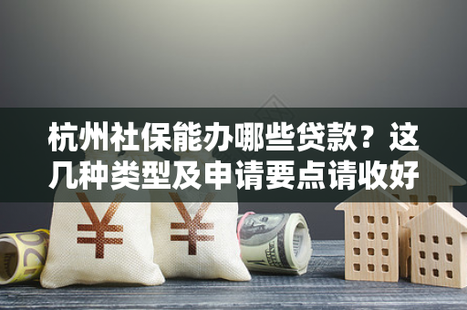 杭州社保能办哪些贷款?这几种类型及申请要点请收好
