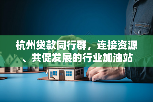 杭州贷款同行群,连接资源、共促发展的行业加油站