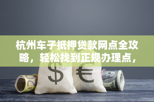 杭州车子抵押贷款网点全攻略,轻松找到正规办理点,解决资金难题