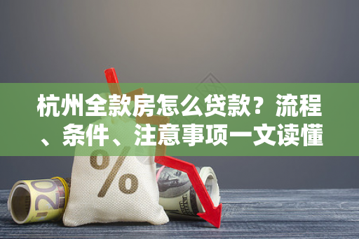 杭州全款房怎么贷款?流程、条件、注意事项一文读懂