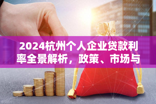 2024杭州个人企业贷款利率全景解析,政策、市场与降本指南