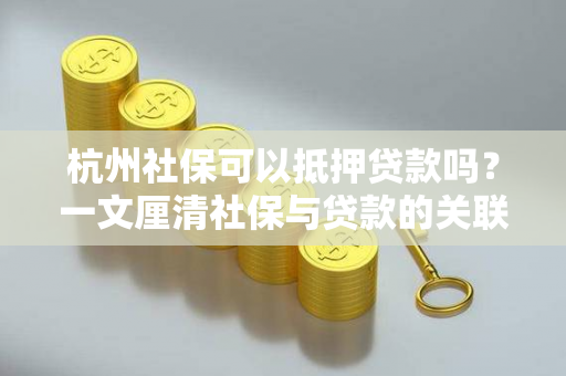 杭州社保可以抵押贷款吗?一文厘清社保与贷款的关联
