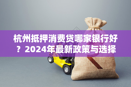 杭州抵押消费贷哪家银行好?2024年最新政策与选择指南