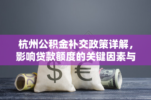 杭州公积金补交政策详解,影响贷款额度的关键因素与操作指南