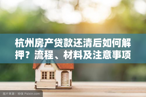 杭州房产贷款还清后如何解押?流程、材料及注意事项全攻略