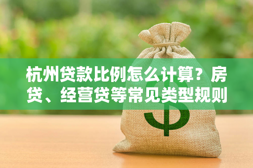 杭州贷款比例怎么计算?房贷、经营贷等常见类型规则详解