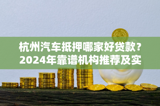 杭州汽车抵押哪家好贷款?2024年靠谱机构推荐及实用选择指南